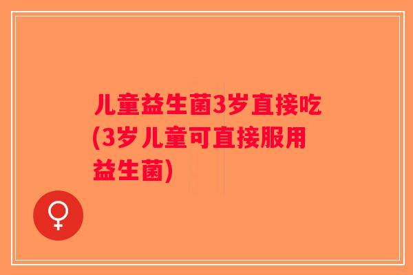 儿童益生菌3岁直接吃(3岁儿童可直接服用益生菌) 儿童益生菌3岁直接吃(3岁儿童可直接服用益生菌)