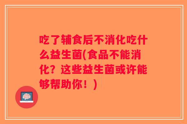 吃了辅食后不消化吃什么益生菌(食品不能消化？这些益生菌或许能够帮助你！)