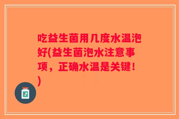 吃益生菌用几度水温泡好(益生菌泡水注意事项，正确水温是关键！)