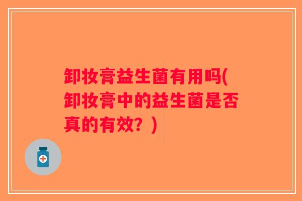 卸妆膏益生菌有用吗(卸妆膏中的益生菌是否真的有效？)