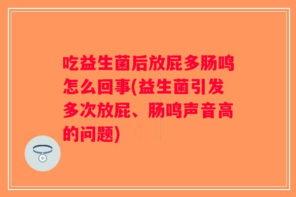 吃益生菌后放屁多肠鸣怎么回事(益生菌引发多次放屁、肠鸣声音高的问题) 吃益生菌后放屁多肠鸣怎么回事(益生菌引发多次放屁、肠鸣声音高的问题)