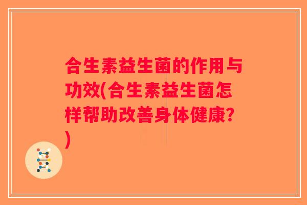 合生素益生菌的作用与功效(合生素益生菌怎样帮助改善身体健康？)