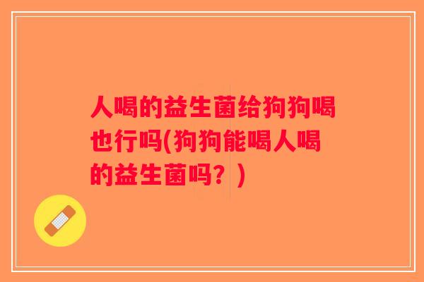 人喝的益生菌给狗狗喝也行吗(狗狗能喝人喝的益生菌吗？)