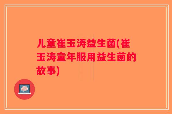 儿童崔玉涛益生菌(崔玉涛童年服用益生菌的故事)