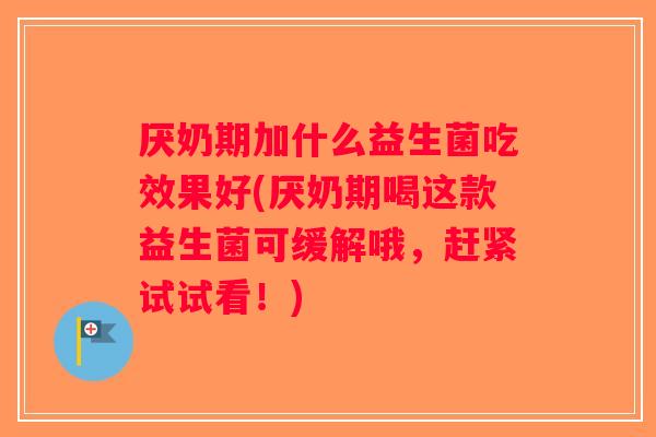 厌奶期加什么益生菌吃效果好(厌奶期喝这款益生菌可缓解哦，赶紧试试看！)