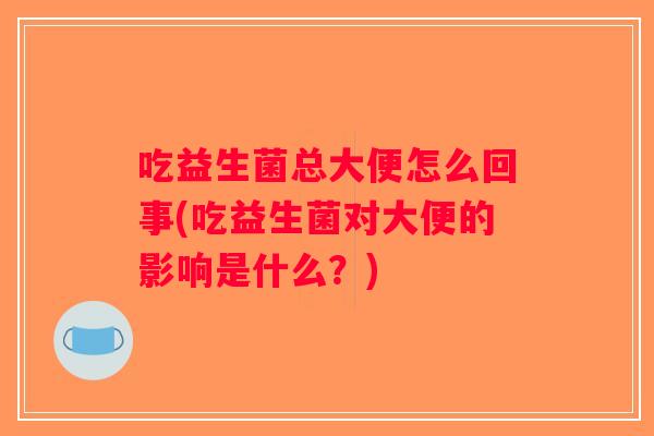 吃益生菌总大便怎么回事(吃益生菌对大便的影响是什么?) 吃益生菌总大便怎么回事(吃益生菌对大便的影响是什么?)