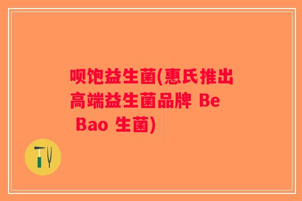 呗饱益生菌(惠氏推出高端益生菌品牌 Be Bao 生菌)