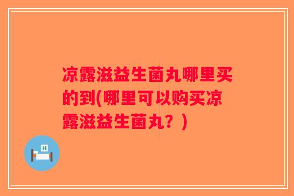 凉露滋益生菌丸哪里买的到(哪里可以购买凉露滋益生菌丸？)