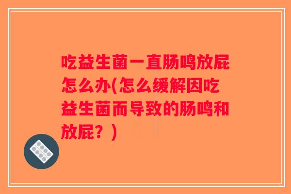 吃益生菌一直肠鸣放屁怎么办(怎么缓解因吃益生菌而导致的肠鸣和放屁？)