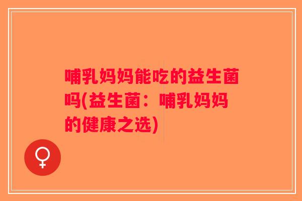 哺乳妈妈能吃的益生菌吗(益生菌:哺乳妈妈的健康之选) 哺乳妈妈能吃的益生菌吗(益生菌:哺乳妈妈的健康之选)