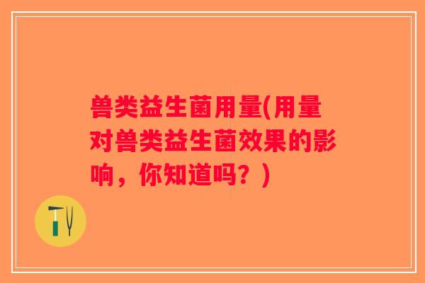 兽类益生菌用量(用量对兽类益生菌效果的影响，你知道吗？)