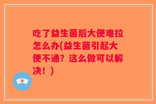 吃了益生菌后大便难拉怎么办(益生菌引起大便不通？这么做可以解决！)