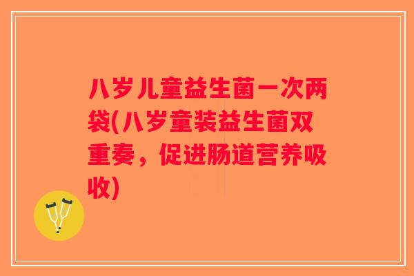 八岁儿童益生菌一次两袋(八岁童装益生菌双重奏，促进肠道营养吸收)