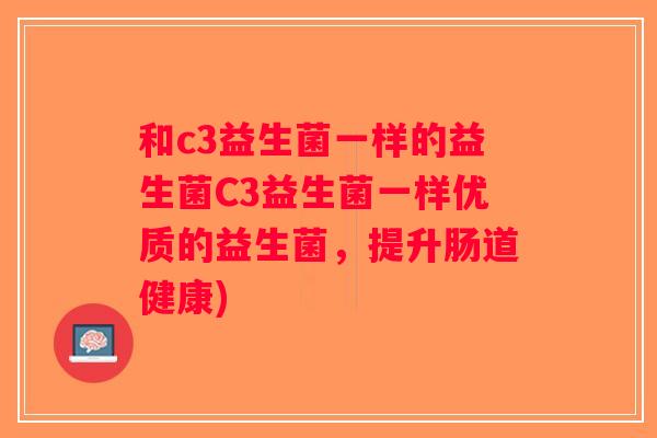 和c3益生菌一样的益生菌C3益生菌一样优质的益生菌，提升肠道健康)