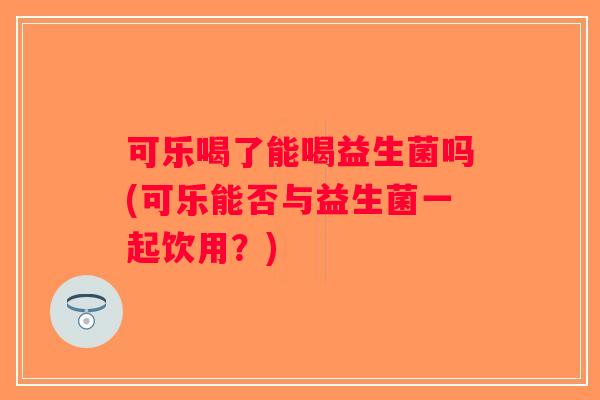 可乐喝了能喝益生菌吗(可乐能否与益生菌一起饮用？)
