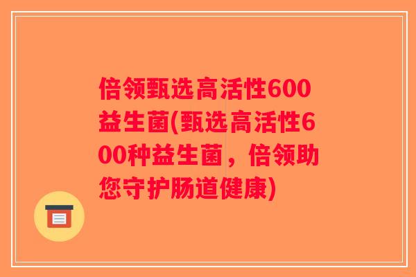 倍领甄选高活性600益生菌(甄选高活性600种益生菌,倍领助您守护肠道健康) 倍领甄选高活性600益生菌(甄选高活性600种益生菌,倍领助您守护肠道健康)
