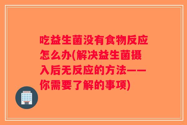 吃益生菌没有食物反应怎么办(解决益生菌摄入后无反应的方法——你需要了解的事项) 吃益生菌没有食物反应怎么办(解决益生菌摄入后无反应的方法——你需要了解的事项)