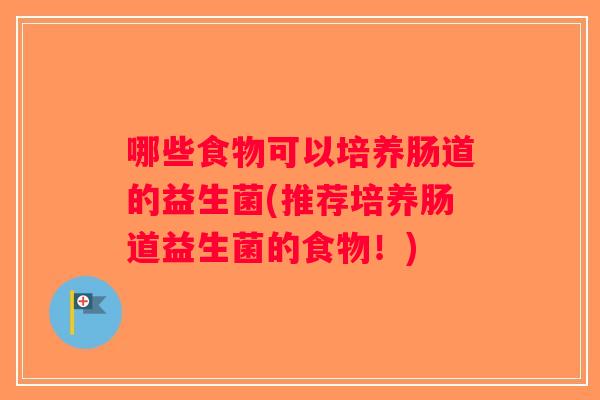 哪些食物可以培养肠道的益生菌(推荐培养肠道益生菌的食物！)