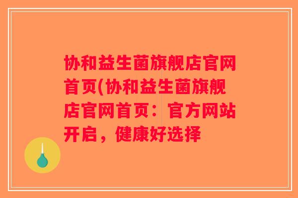协和益生菌旗舰店官网首页(协和益生菌旗舰店官网首页:官方网站开启,健康好选择 协和益生菌旗舰店官网首页(协和益生菌旗舰店官网首页:官方网站开启,健康好选择