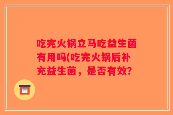 吃完火锅立马吃益生菌有用吗(吃完火锅后补充益生菌,是否有效? 吃完火锅立马吃益生菌有用吗(吃完火锅后补充益生菌,是否有效?