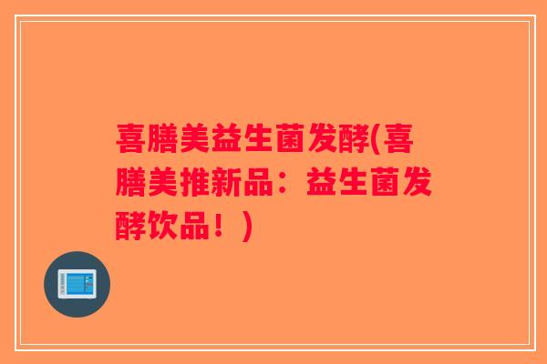 喜膳美益生菌发酵(喜膳美推新品：益生菌发酵饮品！)