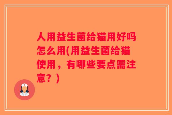 人用益生菌给猫用好吗怎么用(用益生菌给猫使用，有哪些要点需注意？)