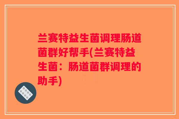 兰赛特益生菌调理肠道菌群好帮手(兰赛特益生菌:肠道菌群调理的助手) 兰赛特益生菌调理肠道菌群好帮手(兰赛特益生菌:肠道菌群调理的助手)