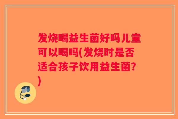 发烧喝益生菌好吗儿童可以喝吗(发烧时是否适合孩子饮用益生菌?) 发烧喝益生菌好吗儿童可以喝吗(发烧时是否适合孩子饮用益生菌?)