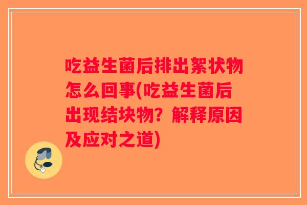 吃益生菌后排出絮状物怎么回事(吃益生菌后出现结块物？解释原因及应对之道)