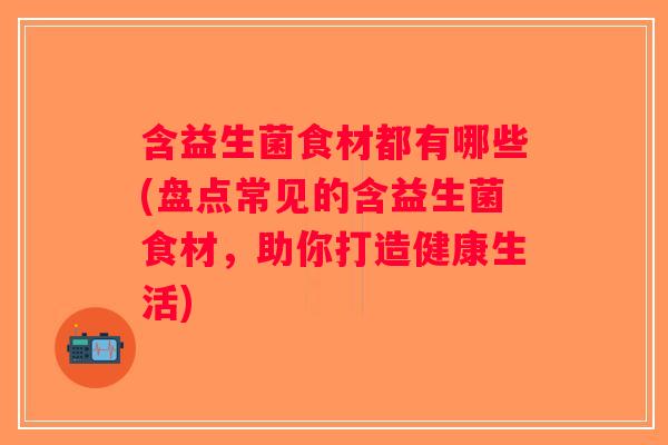 含益生菌食材都有哪些(盘点常见的含益生菌食材，助你打造健康生活)