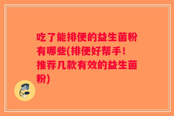 吃了能排便的益生菌粉有哪些(排便好帮手!推荐几款有效的益生菌粉) 吃了能排便的益生菌粉有哪些(排便好帮手!推荐几款有效的益生菌粉)