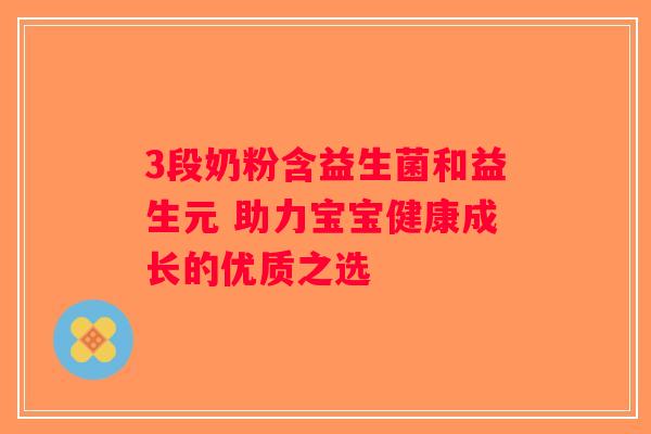 3段奶粉含益生菌和益生元 助力宝宝健康成长的优质之选