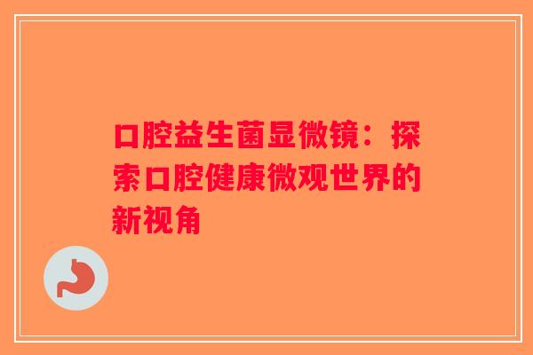 口腔益生菌显微镜：探索口腔健康微观世界的新视角