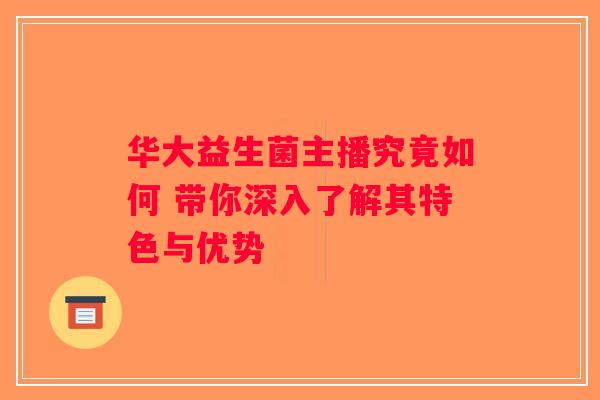 华大益生菌主播究竟如何 带你深入了解其特色与优势 华大益生菌主播究竟如何 带你深入了解其特色与优势