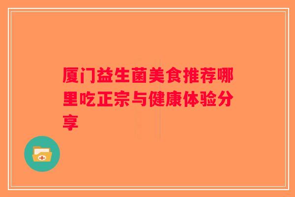 厦门益生菌美食推荐哪里吃正宗与健康体验分享 厦门益生菌美食推荐哪里吃正宗与健康体验分享