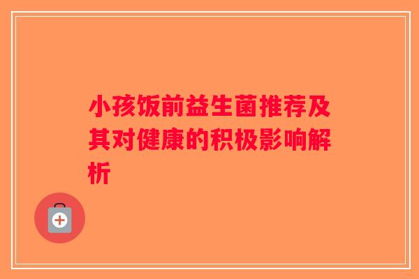 小孩饭前益生菌推荐及其对健康的积极影响解析