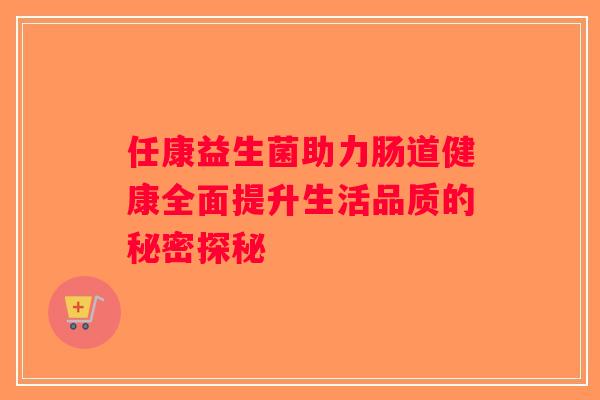 任康益生菌助力肠道健康全面提升生活品质的秘密探秘 任康益生菌助力肠道健康全面提升生活品质的秘密探秘