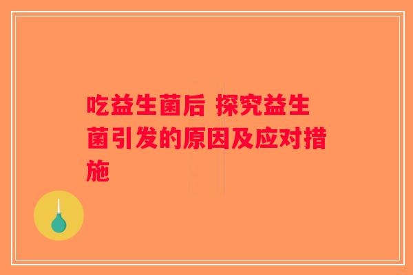 吃益生菌后 探究益生菌引发的原因及应对措施 吃益生菌后 探究益生菌引发的原因及应对措施