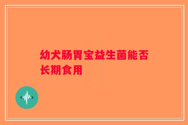 幼犬肠胃宝益生菌能否长期食用