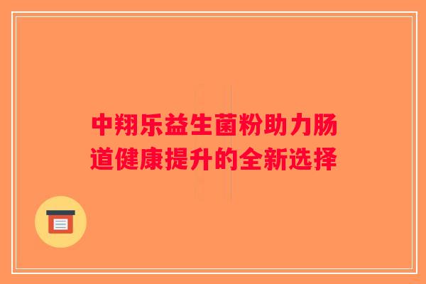 中翔乐益生菌粉助力肠道健康提升的全新选择
