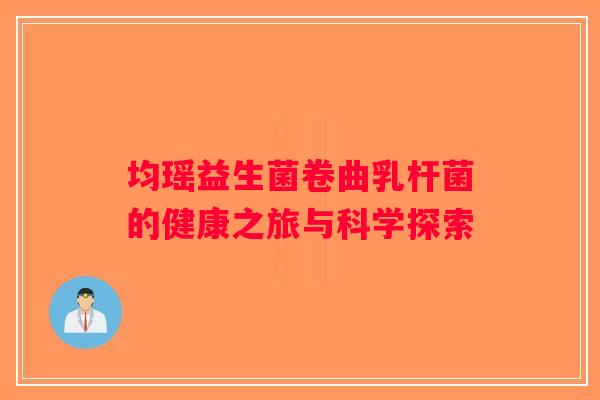 均瑶益生菌卷曲乳杆菌的健康之旅与科学探索 均瑶益生菌卷曲乳杆菌的健康之旅与科学探索