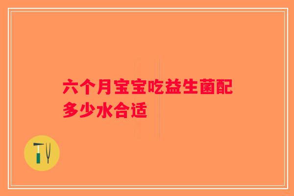 六个月宝宝吃益生菌配多少水合适