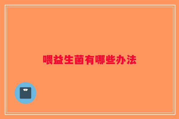 喂益生菌有哪些办法 喂益生菌有哪些办法