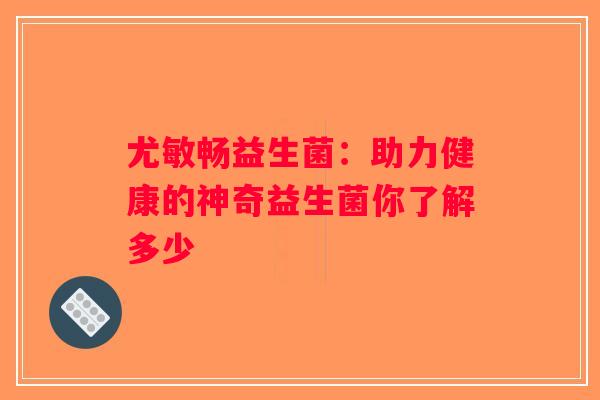 尤敏畅益生菌:助力健康的神奇益生菌你了解多少 尤敏畅益生菌:助力健康的神奇益生菌你了解多少