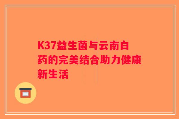 K37益生菌与云南白药的完美结合助力健康新生活 K37益生菌与云南白药的完美结合助力健康新生活