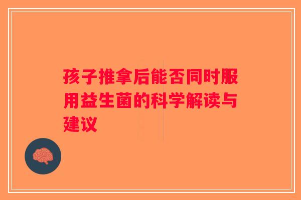 孩子推拿后能否同时服用益生菌的科学解读与建议