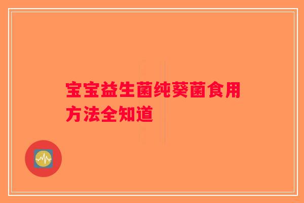 宝宝益生菌纯葵菌食用方法全知道 宝宝益生菌纯葵菌食用方法全知道