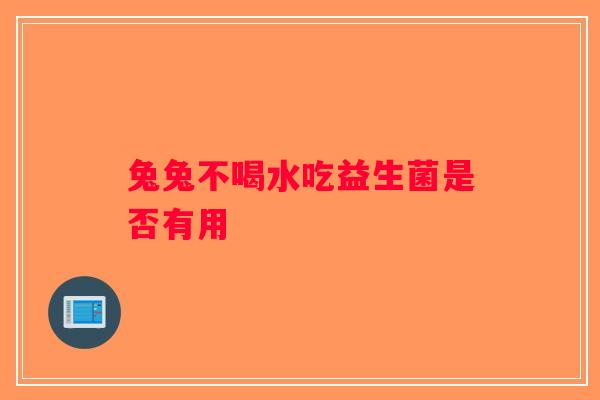 兔兔不喝水吃益生菌是否有用