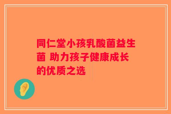 同仁堂小孩乳酸菌益生菌 助力孩子健康成长的优质之选 同仁堂小孩乳酸菌益生菌 助力孩子健康成长的优质之选