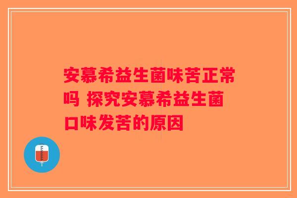 安慕希益生菌味苦正常吗 探究安慕希益生菌口味发苦的原因